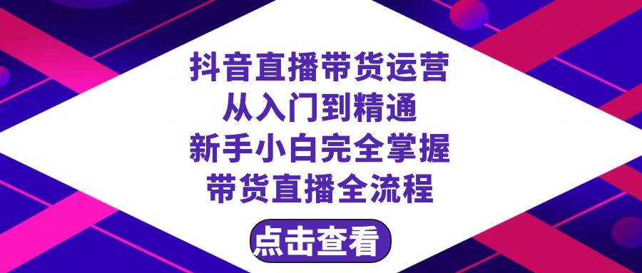 （8305期）抖音直播带货 运营从入门到精通，新手完全掌握带货直播全流程（23节）-赛德副业库