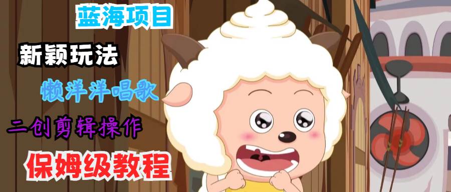 蓝海项目新颖玩法,懒洋洋唱歌 搬运剪辑操作,保姆级教程-赛德副业库
