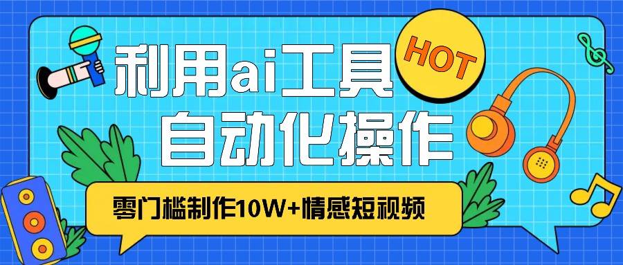 1分钟教你利用ai工具免费制作10W+情感视频,自动化批量操作,效率提升10倍！-赛德副业库