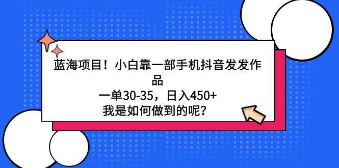 （9182期）蓝海项目！小白靠一部手机抖音发发作品，一单30-35，日入450+，我是如何…-赛德副业库