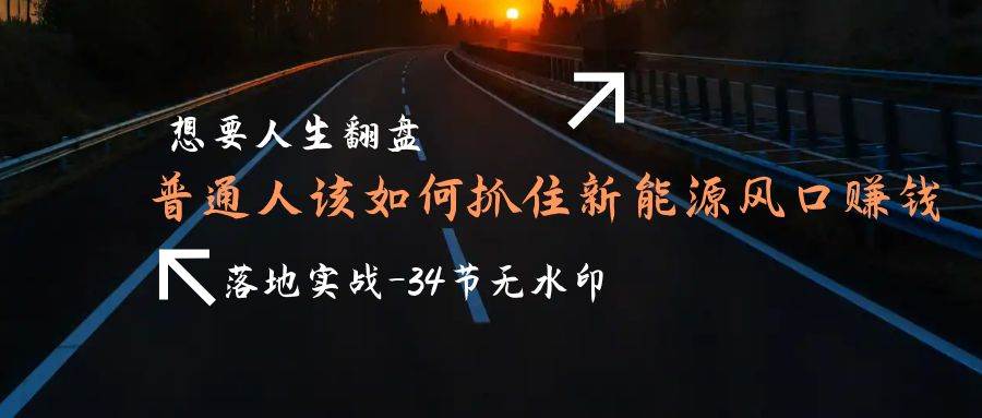 （9499期）想要人生翻盘，普通人如何抓住新能源风口赚钱，落地实战案例课-34节无水印-赛德副业库