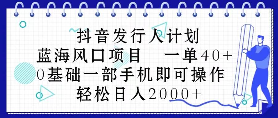（10756期）抖音发行人计划，蓝海风口项目 一单40，0基础一部手机即可操作 日入2000＋-赛德副业库
