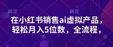 小红书销售ai虚拟产品,轻松月入5位数,全流程,超细节变现过程,完全无卡点-赛德副业库