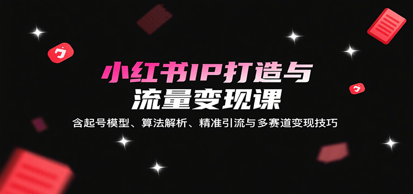 小红书IP打造与流量变现课：含起号模型、算法解析、精准引流与多赛道变现技巧-赛德副业库