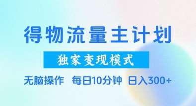 得物流量主计划，独家变现模式，轻松上手，日入3张+【揭秘】-赛德副业库