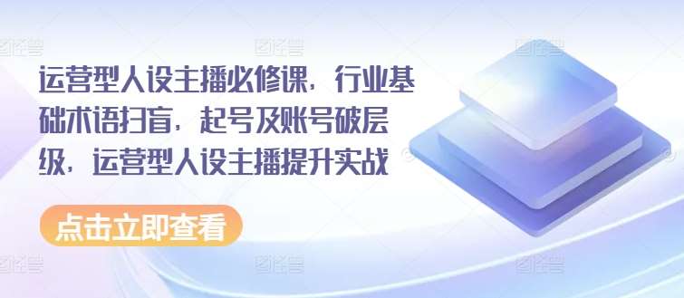 运营型人设主播必修课，行业基础术语扫盲，起号及账号破层级，运营型人设主播提升实战-赛德副业库