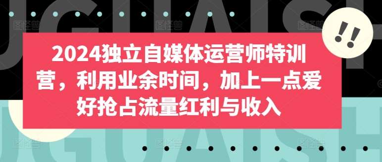 2024独立自媒体运营师特训营，利用业余时间，加上一点爱好抢占流量红利与收入-赛德副业库