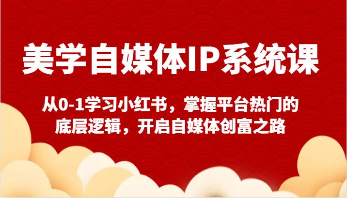 美学自媒体IP系统课-从0-1学习小红书，掌握平台热门的底层逻辑，开启自媒体创富之路-赛德副业库
