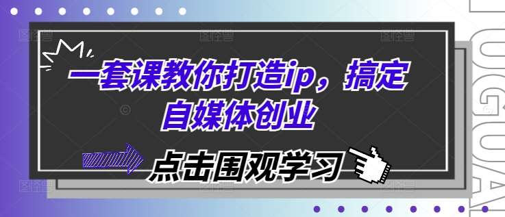 一套课教你打造ip，搞定自媒体创业-赛德副业库