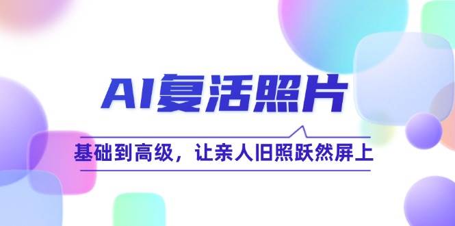 (12477期)AI复活照片技巧课:基础到高级,让亲人旧照跃然屏上(无水印)-赛德副业库