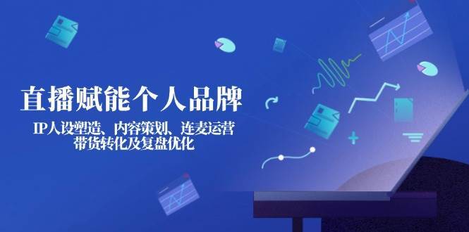 直播赋能个人品牌：IP人设塑造、内容策划、连麦运营、带货转化及复盘优化-赛德副业库