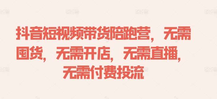 抖音短视频带货陪跑营，无需囤货、无需开店、无需直播,无需付费投流-赛德副业库
