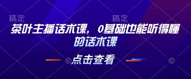 茶叶主播话术课，0基础也能听得懂的话术课-赛德副业库