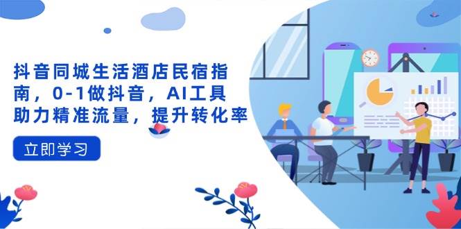 (14368期)抖音同城生活酒店民宿指南,0-1做抖音,AI工具助力精准流量,提升转化率-赛德副业库