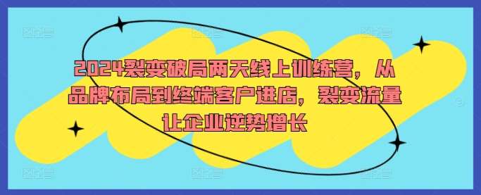 2024裂变破局两天线上训练营，从品牌布局到终端客户进店，裂变流量让企业逆势增长-赛德副业库