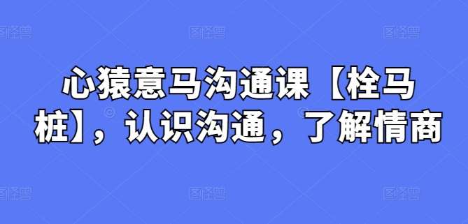 心猿意马沟通课【栓马桩】,认识沟通,了解情商-赛德副业库