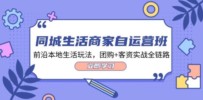 （12108期）同城生活商家自运营班，前沿本地生活玩法，团购+客资实战全链路-34节课-赛德副业库