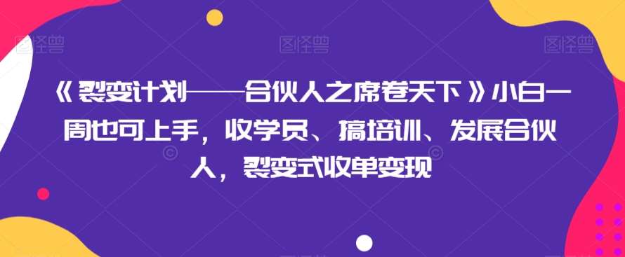 《裂变计划——合伙人之席卷天下》小白一周也可上手，收学员、搞培训、发展合伙人，裂变式收单变现-赛德副业库