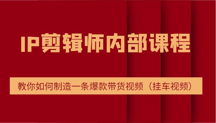 IP剪辑师内部课程，电商切片培训，教你如何制造一条爆款带货视频（挂车视频）-赛德副业库