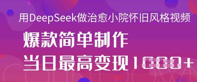 用DeepSeek做治愈小院怀旧风格视频，爆款轻松制作，当日最高变现1k-赛德副业库