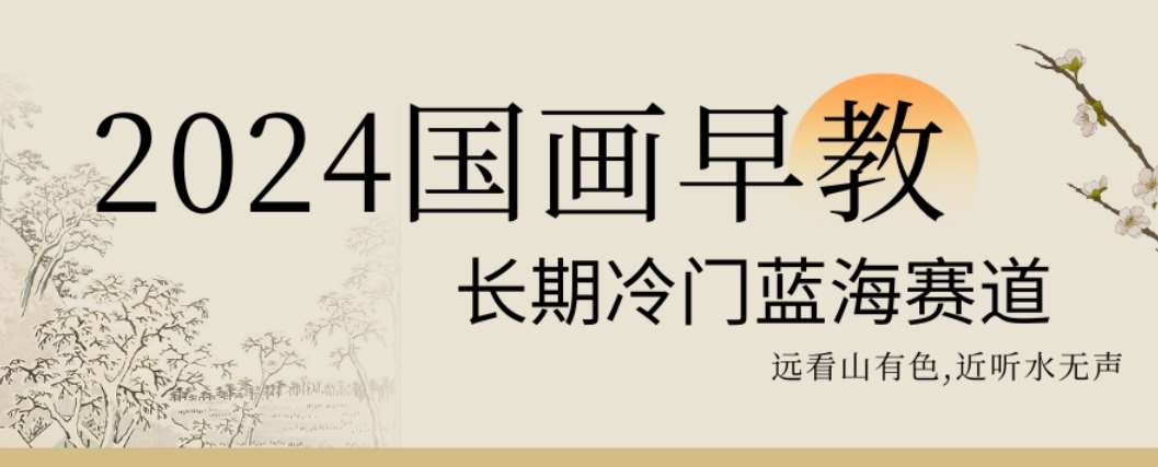 2024国画早教，长期冷门蓝海赛道【揭秘】-赛德副业库