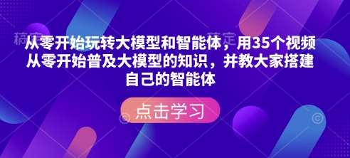 从零开始玩转大模型和智能体，​用35个视频从零开始普及大模型的知识，并教大家搭建自己的智能体-赛德副业库