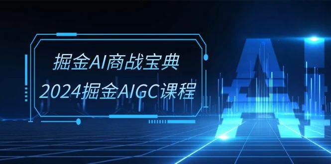 掘金AI商战宝典系统班：2024掘金AIGC课程（30节视频课）-赛德副业库