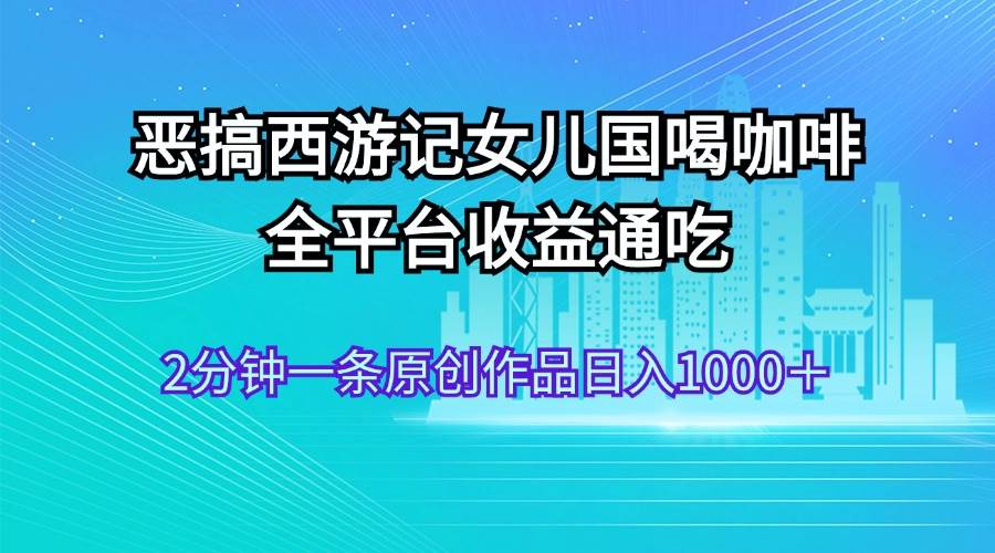 (11985期)恶搞西游记女儿国喝咖啡 全平台收益通吃 2分钟一条原创作品日入1000+-赛德副业库