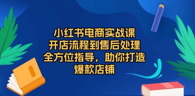 小红书电商实战课，开店流程到售后处理，全方位指导，助你打造爆款店铺-赛德副业库