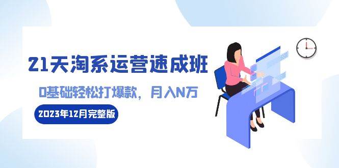 (8910期)21天淘系运营-速成班2023年12月完整版:0基础轻松打爆款,月入N万-110节课-赛德副业库