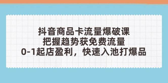 （14532期）抖音商品卡流量爆破课：把握趋势获免费流量，0-1起店盈利，快速入池打爆品-赛德副业库