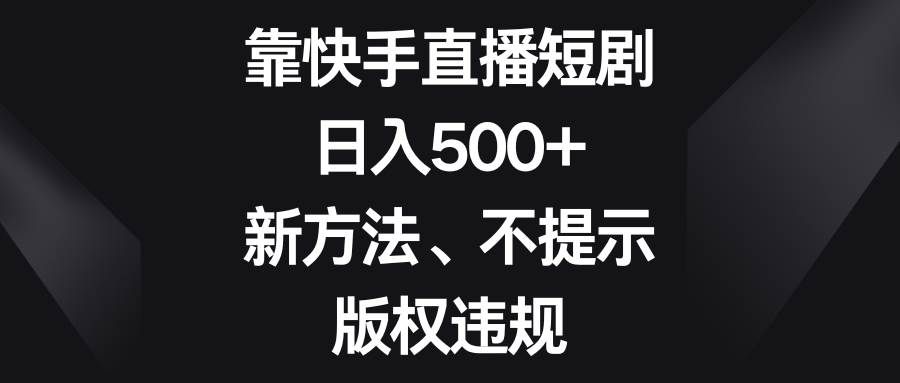 （8377期）靠快手直播短剧，日入500+，新方法、不提示版权违规-赛德副业库