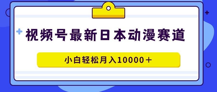 （9176期）视频号日本动漫蓝海赛道，100%原创，小白轻松月入10000＋-赛德副业库