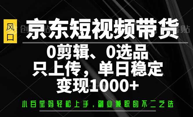 （14304期）京东短视频带货，0剪辑，0选品，只需上传素材，单日稳定变现1000+-赛德副业库