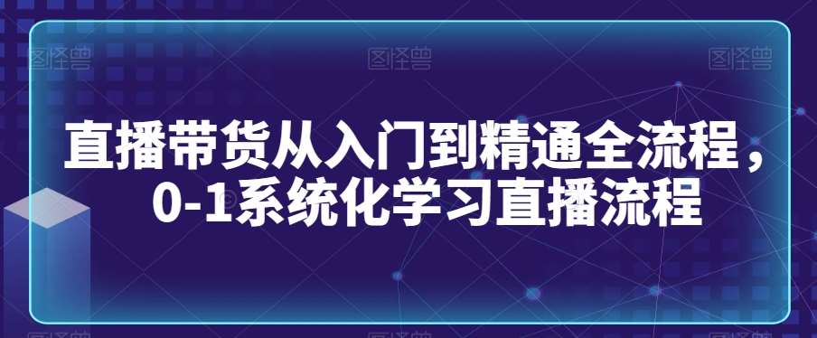 直播带货从入门到精通全流程，0-1系统化学习直播流程-赛德副业库