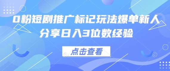 0粉短剧推广标记玩法爆单新人分享日入3位数经验-赛德副业库