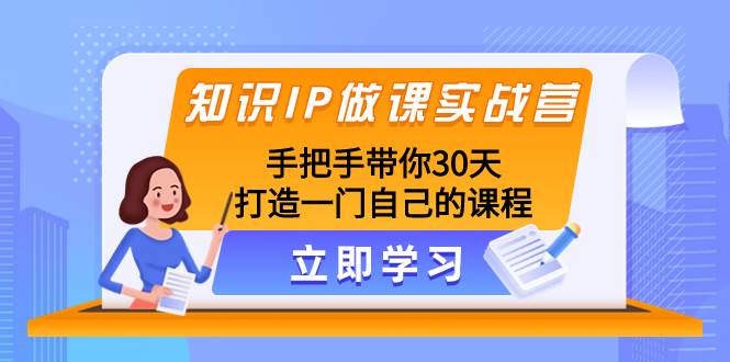 （8034期）知识IP做课实战营，手把手带你30天打造一门自己的课程-赛德副业库
