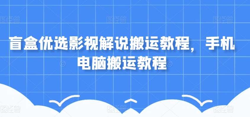 盲盒优选影视解说搬运教程，手机电脑搬运教程-赛德副业库