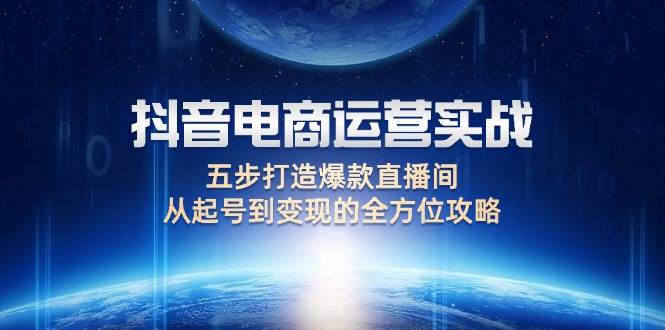 （12542期）抖音电商运营实战：五步打造爆款直播间，从起号到变现的全方位攻略-赛德副业库