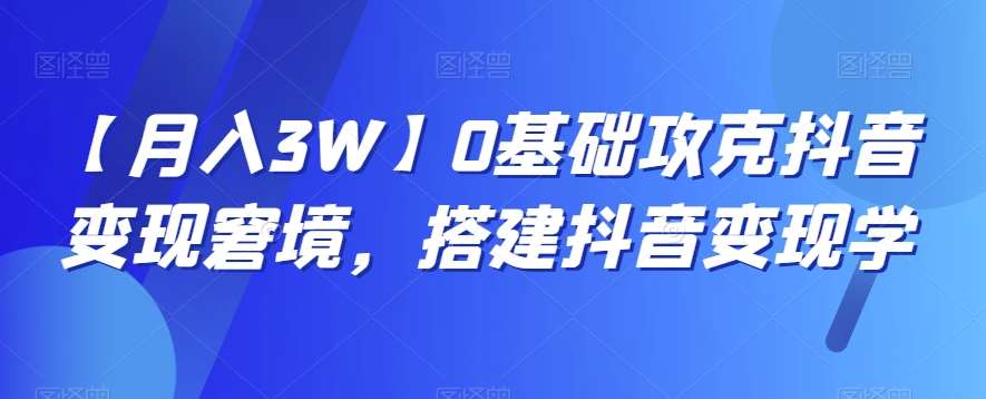 【月入3W】0基础攻克抖音变现窘境，搭建抖音变现学-赛德副业库
