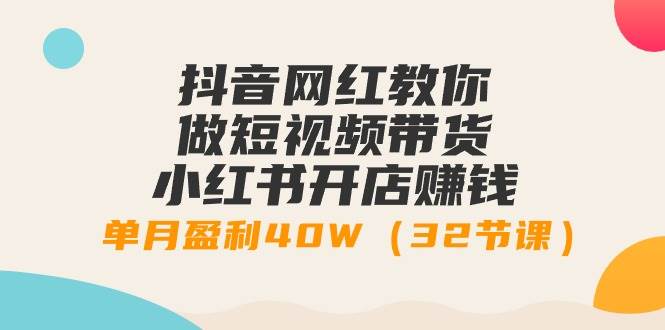 （9136期）抖音网红教你做短视频带货+小红书开店赚钱，单月盈利40W（32节课）-赛德副业库