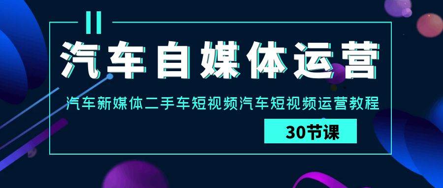 汽车自媒体运营实战课：汽车新媒体二手车短视频汽车短视频运营教程-赛德副业库