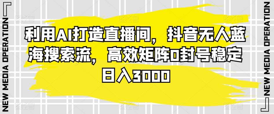 利用AI打造直播间，抖音无人蓝海搜索流，高效矩阵0封号稳定日入3000-赛德副业库