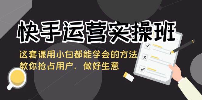 （8763期）快手运营实操班，这套课用小白都能学会的方法教你抢占用户，做好生意-赛德副业库