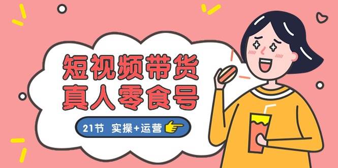 短视频带货&真人零食号：更全面的零食带货教程（实操+运营）-赛德副业库