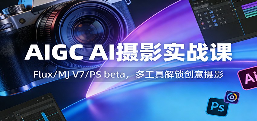 AIGC AI摄影实战课:Flux/MJ V7/PS beta,多工具解锁创意摄影-赛德副业库