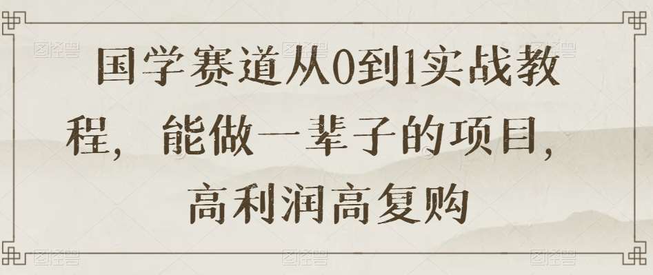 国学赛道从0到1实战教程，能做一辈子的项目，高利润高复购-赛德副业库