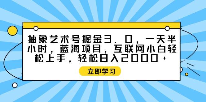 （9711期）抽象艺术号掘金3.0，一天半小时 ，蓝海项目， 互联网小白轻松上手，轻松…-赛德副业库