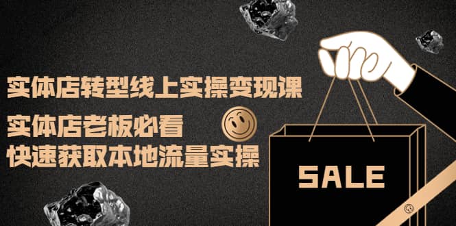 实体店转型线上实操变现课：实体店老板必看，快速获取本地流量实操-赛德副业库