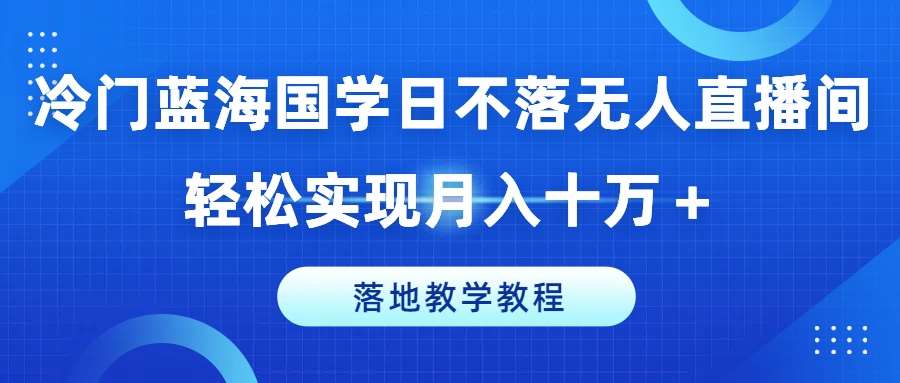 冷门蓝海国学日不落无人直播间，轻松实现月入十万+，落地教学教程【揭秘】-赛德副业库